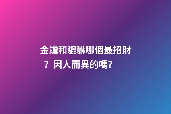 金蟾和貔貅哪個最招財？因人而異的嗎？